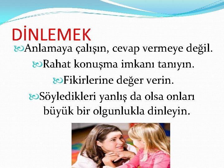 DİNLEMEK Anlamaya çalışın, cevap vermeye değil. Rahat konuşma imkanı tanıyın. Fikirlerine değer verin. Söyledikleri