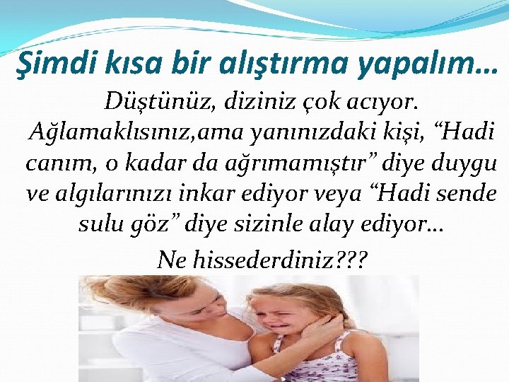 Şimdi kısa bir alıştırma yapalım… Düştünüz, diziniz çok acıyor. Ağlamaklısınız, ama yanınızdaki kişi, “Hadi