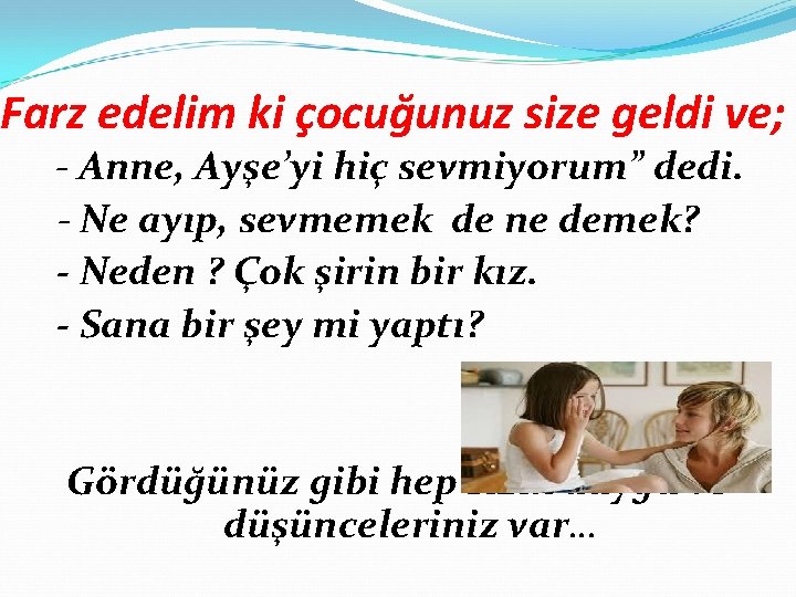 Farz edelim ki çocuğunuz size geldi ve; - Anne, Ayşe’yi hiç sevmiyorum” dedi. -
