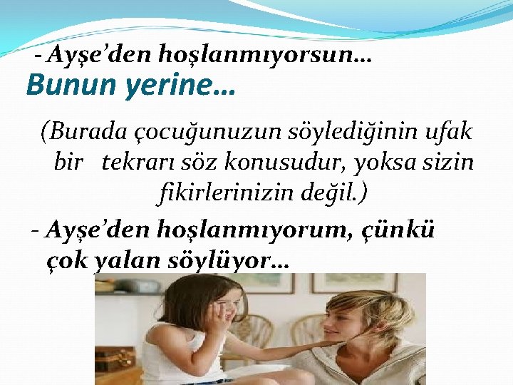 - Ayşe’den hoşlanmıyorsun… Bunun yerine… (Burada çocuğunuzun söylediğinin ufak bir tekrarı söz konusudur, yoksa