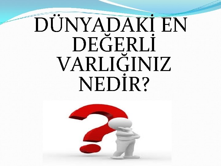 DÜNYADAKİ EN DEĞERLİ VARLIĞINIZ NEDİR? 