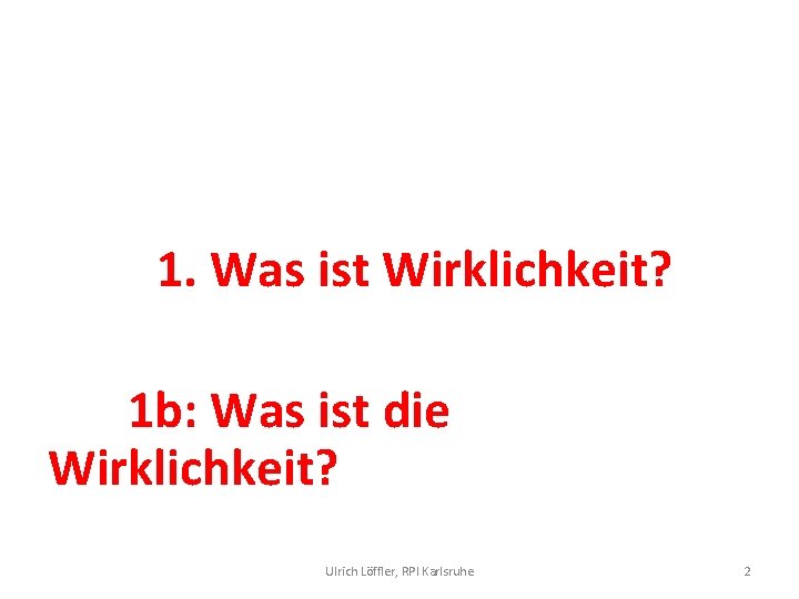 1. Was ist Wirklichkeit? 1 b: Was ist die Wirklichkeit? Ulrich Löffler, RPI Karlsruhe