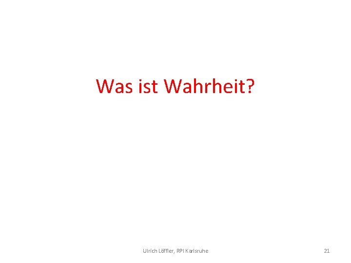 Was ist Wahrheit? Ulrich Löffler, RPI Karlsruhe 21 