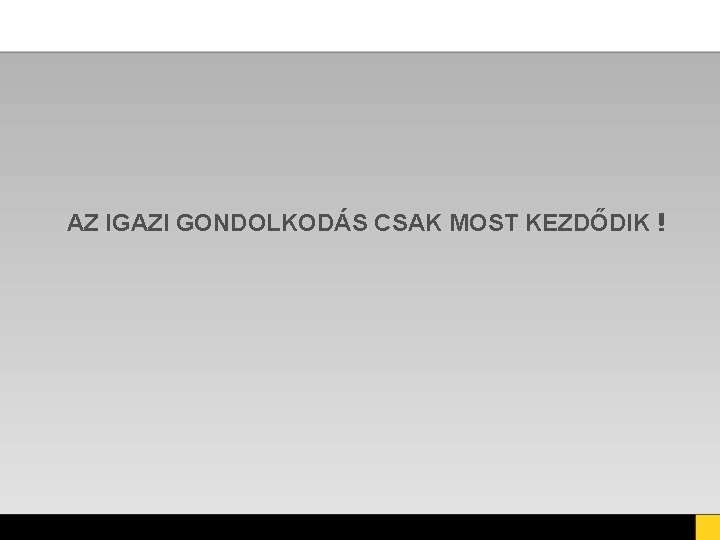 AZ IGAZI GONDOLKODÁS CSAK MOST KEZDŐDIK ! AZ IGAZI GONDOLKODÁS CSAK MOST KEZDŐDIK !