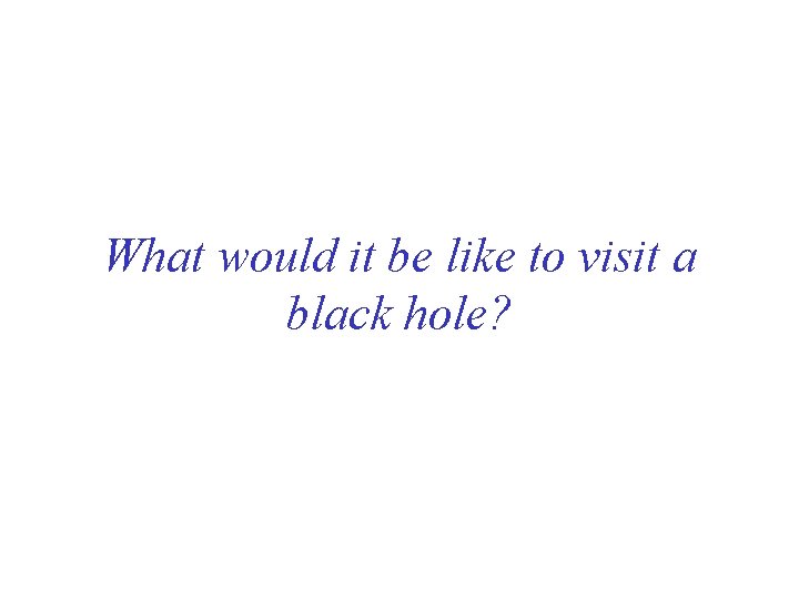 What would it be like to visit a black hole? What would it be like to visit a black hole?