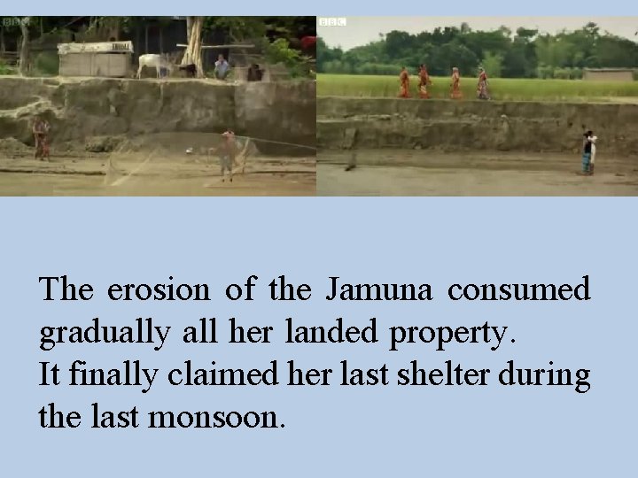 The erosion of the Jamuna consumed gradually all her landed property. It finally claimed