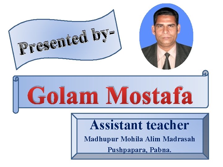 y b nted e s e r P Golam Mostafa Assistant teacher Madhupur Mohila