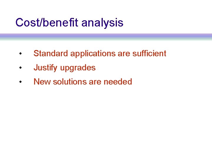 Cost/benefit analysis • Standard applications are sufficient • Justify upgrades • New solutions are