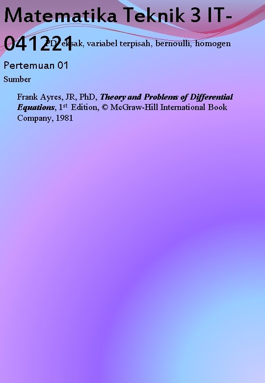 Matematika Teknik 3 IT 041221 PD eksak, variabel terpisah, bernoulli, homogen Pertemuan 01 Sumber