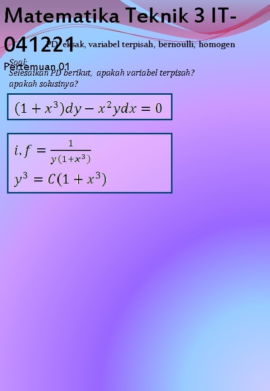 Matematika Teknik 3 IT 041221 PD eksak, variabel terpisah, bernoulli, homogen Soal: Pertemuan 01