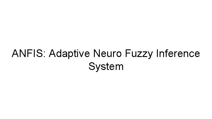 ANFIS: Adaptive Neuro Fuzzy Inference System ANFIS: Adaptive Neuro Fuzzy Inference System