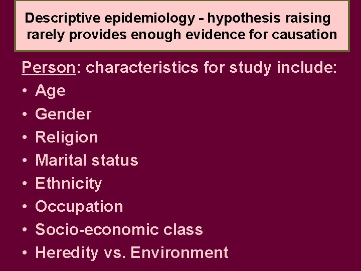 Descriptive epidemiology - hypothesis raising rarely provides enough evidence for causation Person: characteristics for