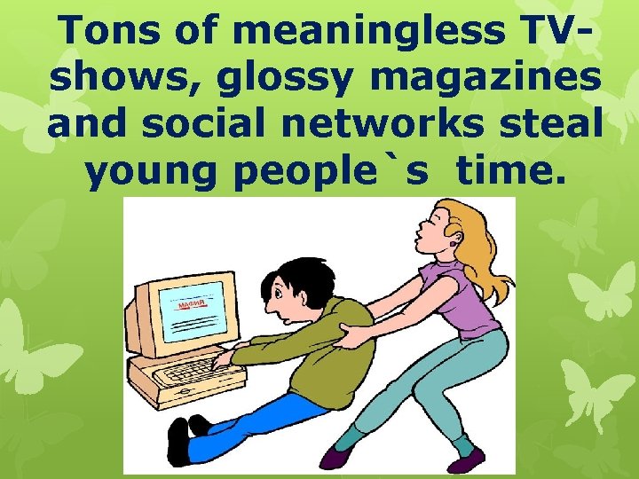 Tons of meaningless TVshows, glossy magazines and social networks steal young people`s time. 