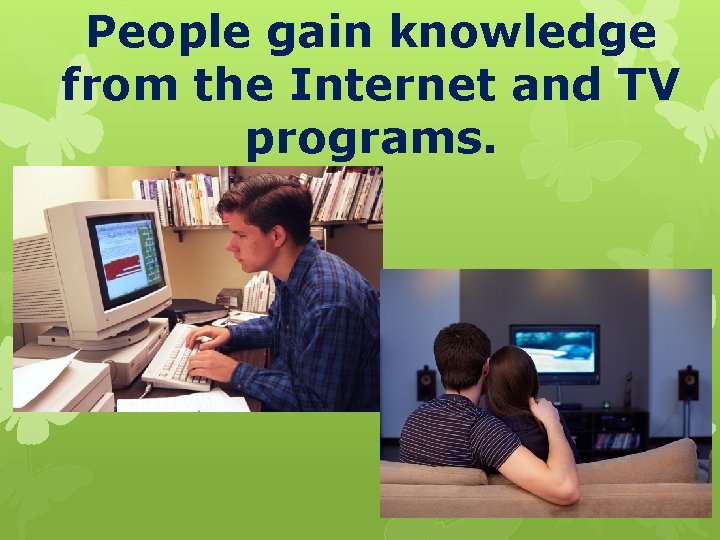 People gain knowledge from the Internet and TV programs. 