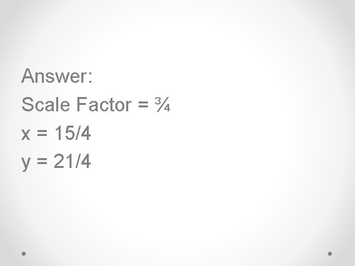 Answer: Scale Factor = ¾ x = 15/4 y = 21/4 