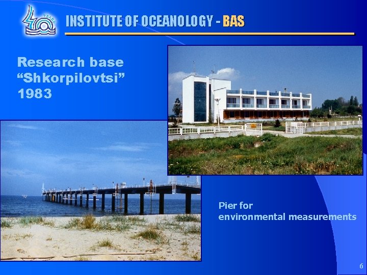INSTITUTE OF OCEANOLOGY - BAS Research base “Shkorpilovtsi” 1983 Pier for environmental measurements 6