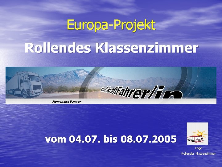 Europa-Projekt Rollendes Klassenzimmer Homepage Banner vom 04. 07. bis 08. 07. 2005 Logo Rollendes Europa-Projekt Rollendes Klassenzimmer Homepage Banner vom 04. 07. bis 08. 07. 2005 Logo Rollendes