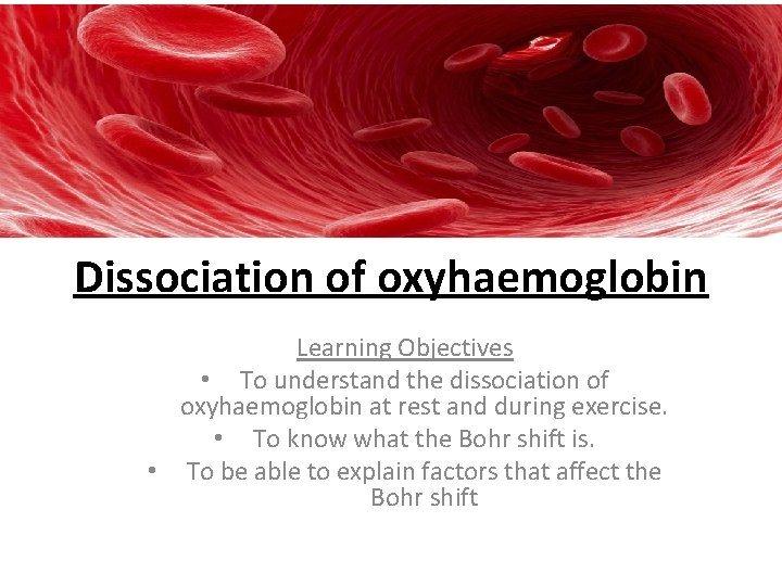 Dissociation of oxyhaemoglobin Learning Objectives • To understand the dissociation of oxyhaemoglobin at rest Dissociation of oxyhaemoglobin Learning Objectives • To understand the dissociation of oxyhaemoglobin at rest