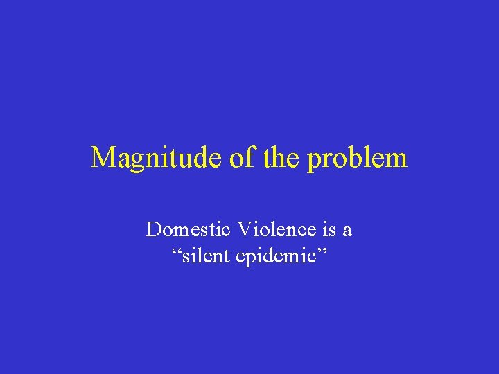 Magnitude of the problem Domestic Violence is a “silent epidemic” 
