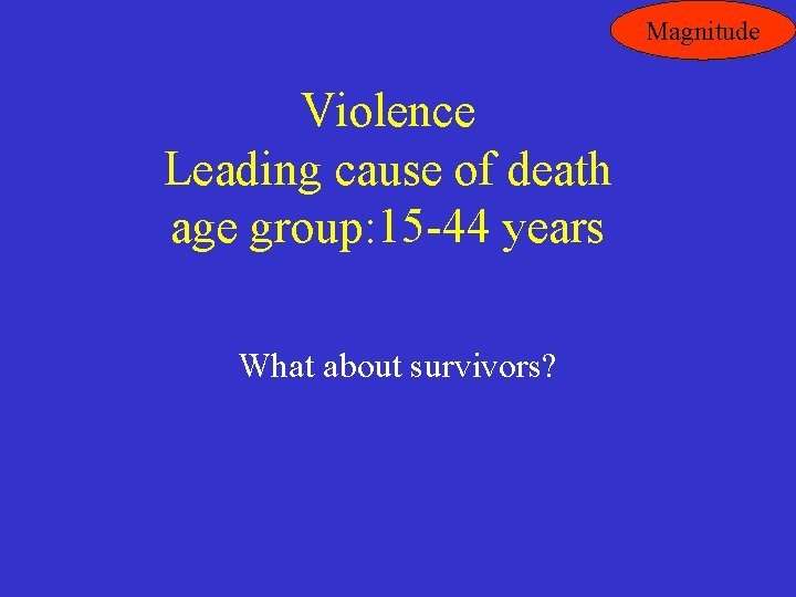 Magnitude Violence Leading cause of death age group: 15 -44 years What about survivors?