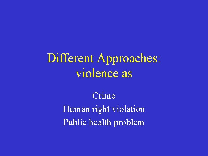 Different Approaches: violence as Crime Human right violation Public health problem 
