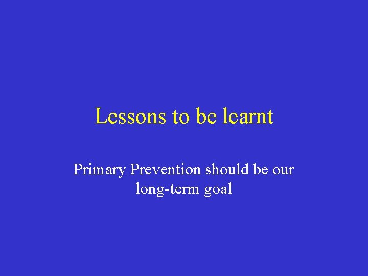 Lessons to be learnt Primary Prevention should be our long-term goal 