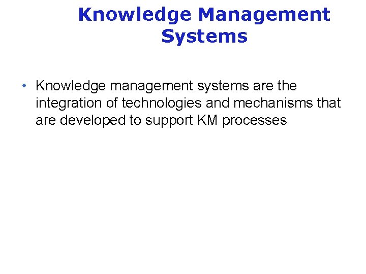 Knowledge Management Systems • Knowledge management systems are the integration of technologies and mechanisms