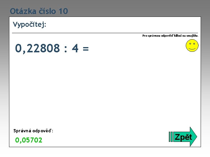 Otázka číslo 10 Vypočítej: Pro správnou odpověď klikni na smajlíka. 0, 22808 : 4