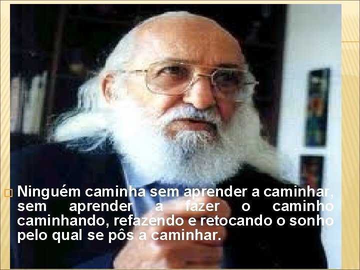 � Ninguém caminha sem aprender a caminhar, sem aprender a fazer o caminhando, refazendo