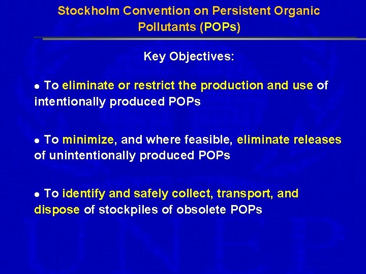 Stockholm Convention on Persistent Organic Pollutants (POPs) Key Objectives: To eliminate or restrict the