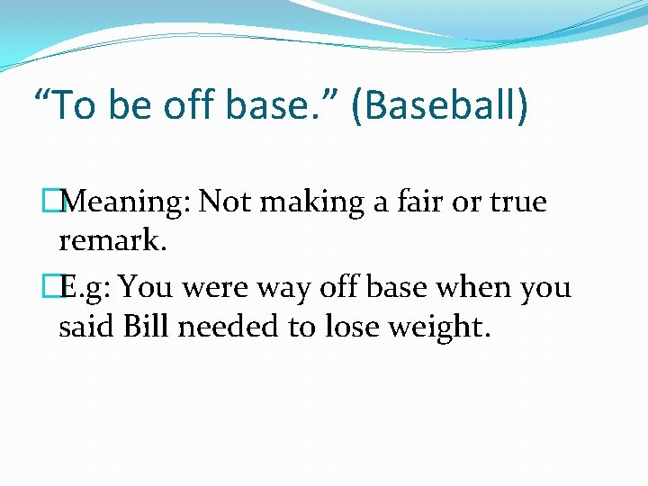 “To be off base. ” (Baseball) �Meaning: Not making a fair or true remark.