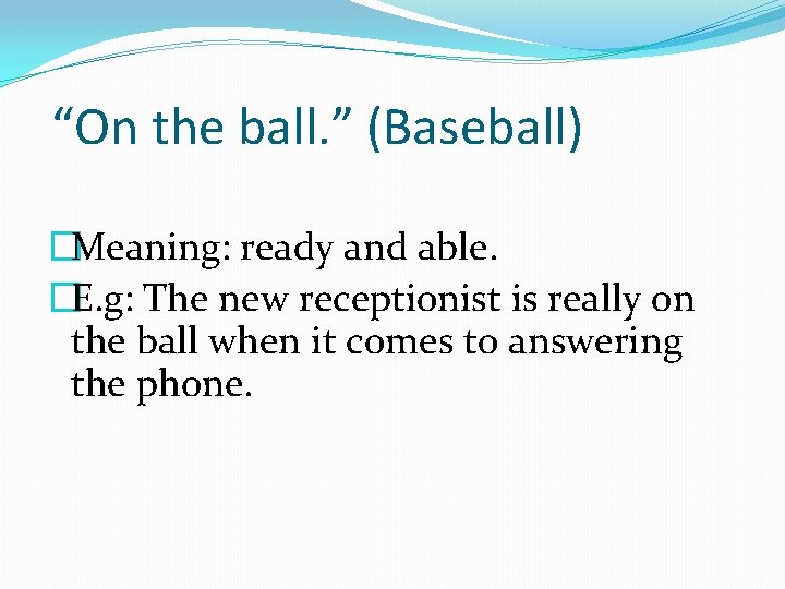 “On the ball. ” (Baseball) �Meaning: ready and able. �E. g: The new receptionist