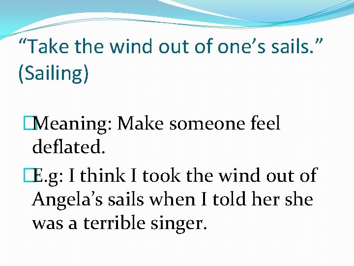 “Take the wind out of one’s sails. ” (Sailing) �Meaning: Make someone feel deflated.