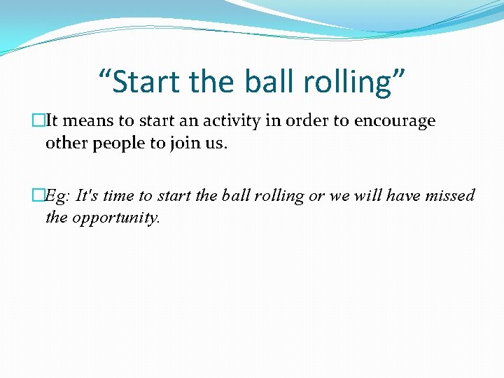 “Start the ball rolling” �It means to start an activity in order to encourage