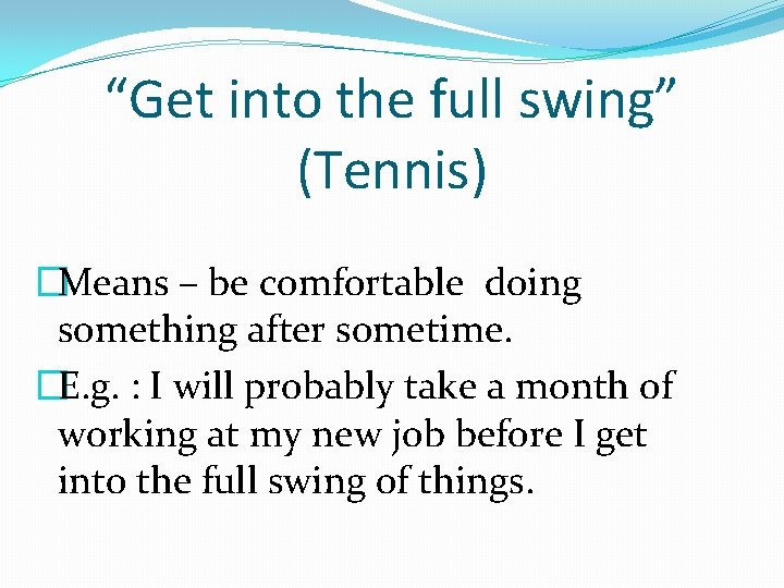 “Get into the full swing” (Tennis) �Means – be comfortable doing something after sometime.