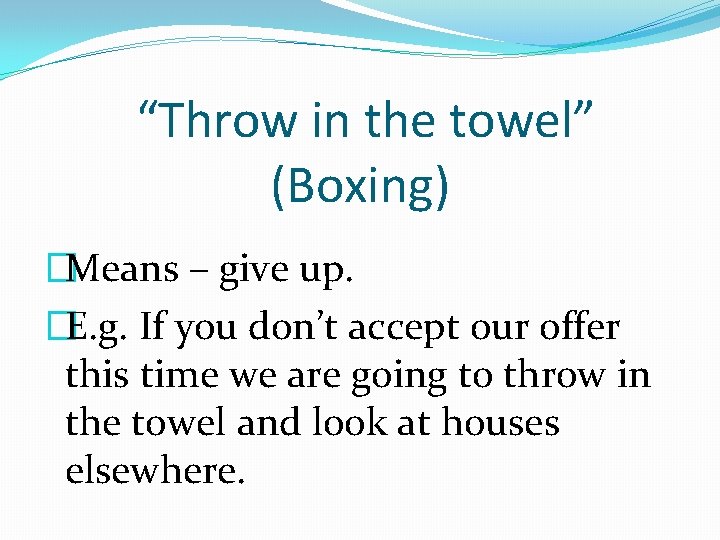 “Throw in the towel” (Boxing) �Means – give up. �E. g. If you don’t