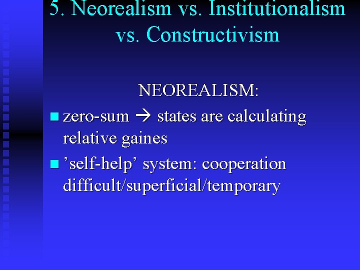 5. Neorealism vs. Institutionalism vs. Constructivism NEOREALISM: n zero-sum states are calculating relative gaines