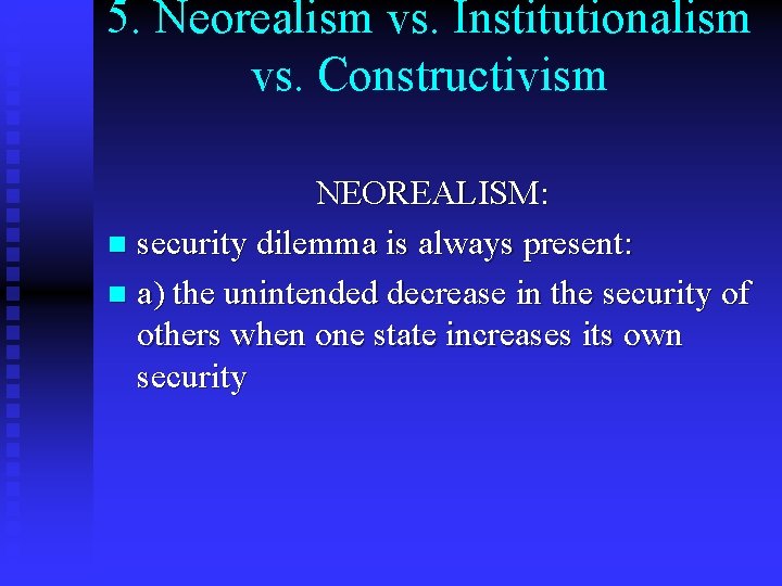 5. Neorealism vs. Institutionalism vs. Constructivism NEOREALISM: n security dilemma is always present: n