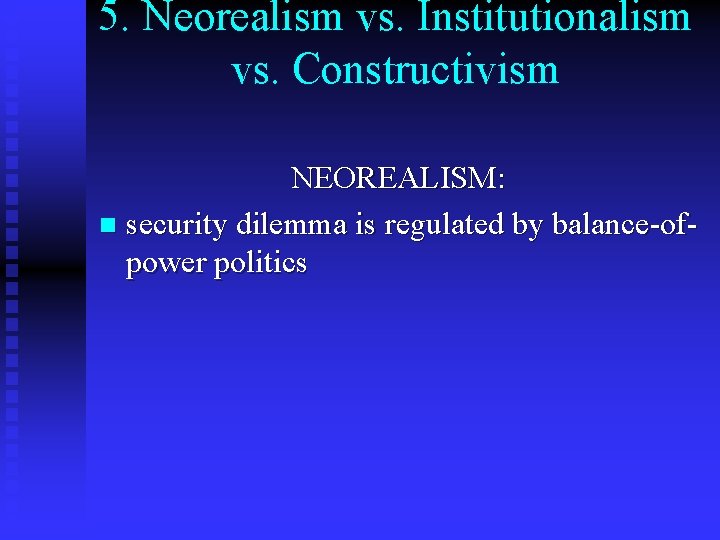 5. Neorealism vs. Institutionalism vs. Constructivism NEOREALISM: n security dilemma is regulated by balance-ofpower