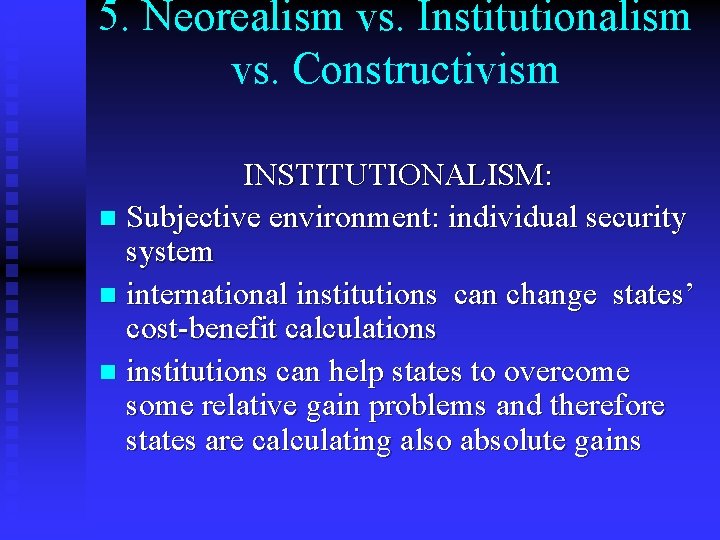 5. Neorealism vs. Institutionalism vs. Constructivism INSTITUTIONALISM: n Subjective environment: individual security system n 5. Neorealism vs. Institutionalism vs. Constructivism INSTITUTIONALISM: n Subjective environment: individual security system n