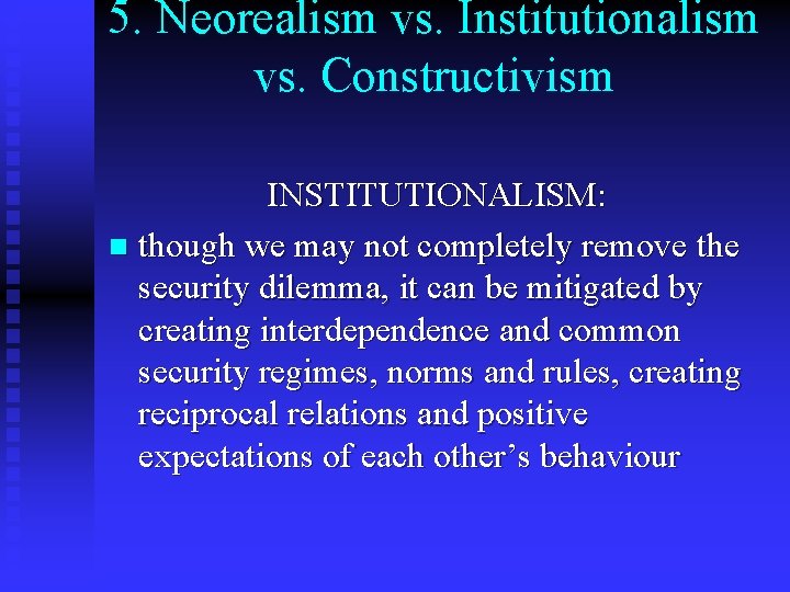 5. Neorealism vs. Institutionalism vs. Constructivism INSTITUTIONALISM: n though we may not completely remove