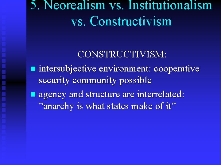 5. Neorealism vs. Institutionalism vs. Constructivism CONSTRUCTIVISM: n intersubjective environment: cooperative security community possible 5. Neorealism vs. Institutionalism vs. Constructivism CONSTRUCTIVISM: n intersubjective environment: cooperative security community possible