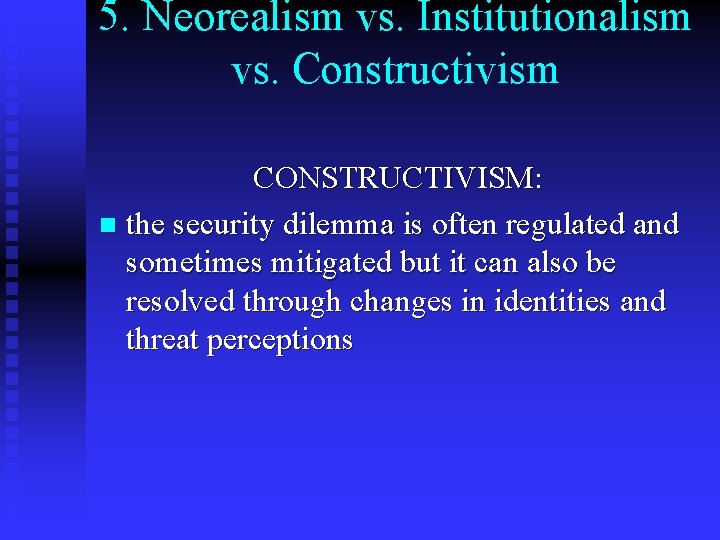 5. Neorealism vs. Institutionalism vs. Constructivism CONSTRUCTIVISM: n the security dilemma is often regulated