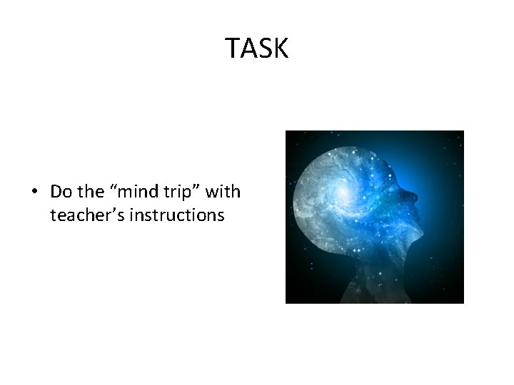 TASK • Do the “mind trip” with teacher’s instructions 