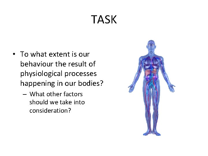 TASK • To what extent is our behaviour the result of physiological processes happening