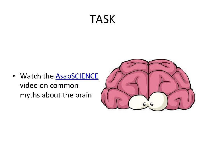 TASK • Watch the Asap. SCIENCE video on common myths about the brain 