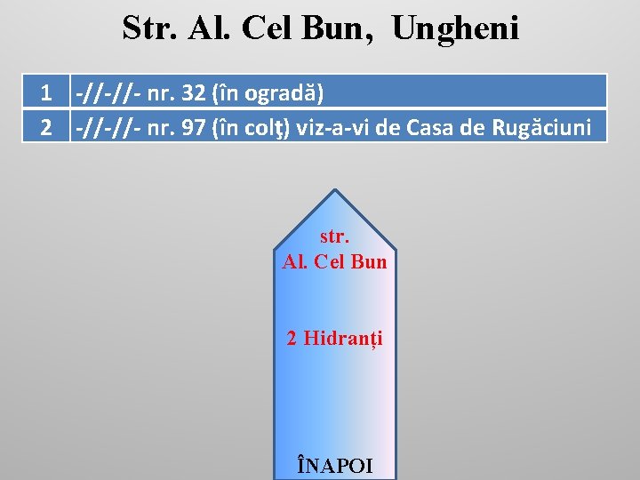 Str. Al. Cel Bun, Ungheni 1 -//-//- nr. 32 (în ogradă) 2 -//-//- nr.