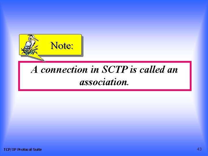 Note: A connection in SCTP is called an association. TCP/IP Protocol Suite 43 Note: A connection in SCTP is called an association. TCP/IP Protocol Suite 43
