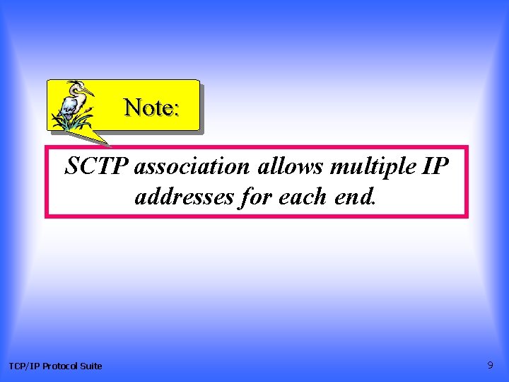 Note: SCTP association allows multiple IP addresses for each end. TCP/IP Protocol Suite 9 Note: SCTP association allows multiple IP addresses for each end. TCP/IP Protocol Suite 9