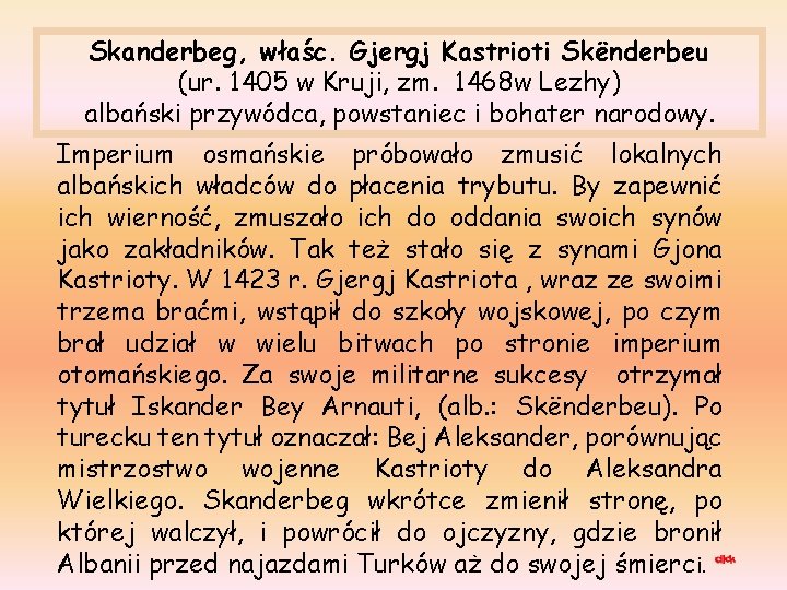 Skanderbeg, właśc. Gjergj Kastrioti Skënderbeu (ur. 1405 w Kruji, zm. 1468 w Lezhy) albański Skanderbeg, właśc. Gjergj Kastrioti Skënderbeu (ur. 1405 w Kruji, zm. 1468 w Lezhy) albański